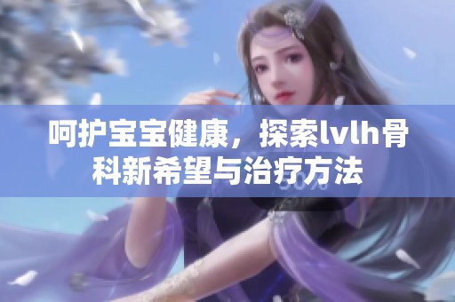 呵護寶寶健康，探索lvlh骨科新希望與治療方法