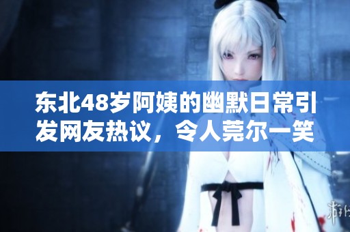 東北48歲阿姨的幽默日常引發(fā)網(wǎng)友熱議，令人莞爾一笑