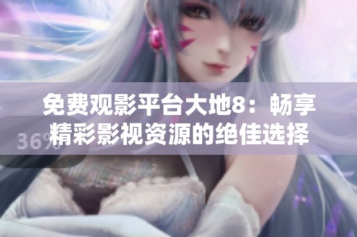 免費(fèi)觀影平臺(tái)大地8：暢享精彩影視資源的絕佳選擇