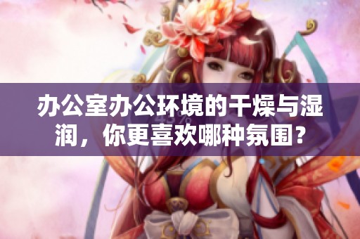 辦公室辦公環(huán)境的干燥與濕潤，你更喜歡哪種氛圍？