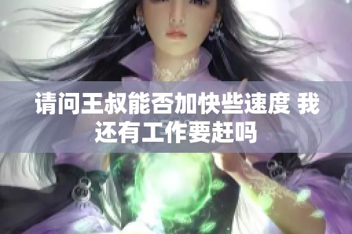 請(qǐng)問王叔能否加快些速度 我還有工作要趕嗎
