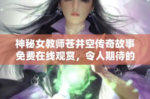 神秘女教師蒼井空傳奇故事免費在線觀賞，令人期待的全新篇章