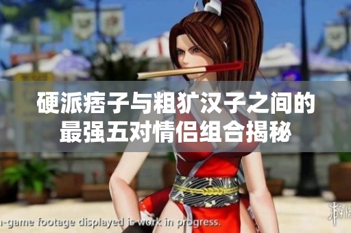 硬派痞子與粗獷漢子之間的最強(qiáng)五對(duì)情侶組合揭秘