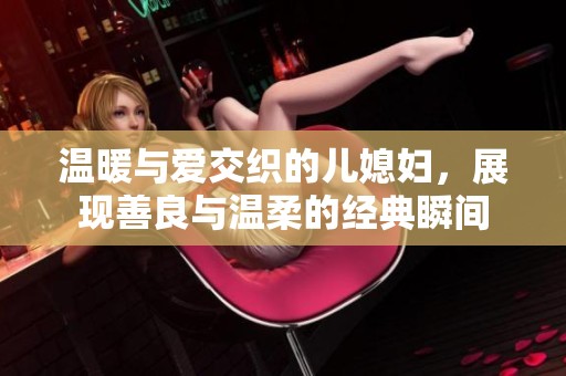 溫暖與愛(ài)交織的兒媳婦，展現(xiàn)善良與溫柔的經(jīng)典瞬間