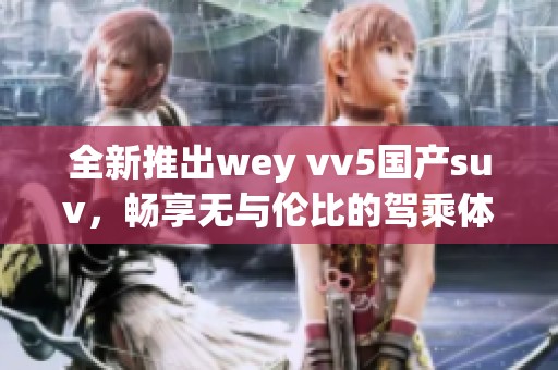 全新推出wey vv5國(guó)產(chǎn)suv，暢享無(wú)與倫比的駕乘體驗(yàn)