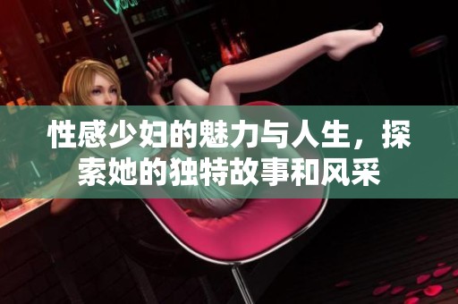 性感少婦的魅力與人生，探索她的獨(dú)特故事和風(fēng)采