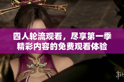 四人輪流觀看，盡享第一季精彩內(nèi)容的免費(fèi)觀看體驗(yàn)