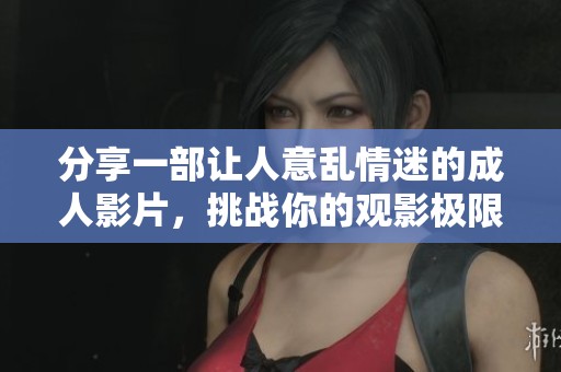分享一部讓人意亂情迷的成人影片，挑戰(zhàn)你的觀影極限