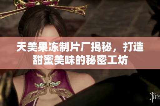 天美果凍制片廠揭秘，打造甜蜜美味的秘密工坊
