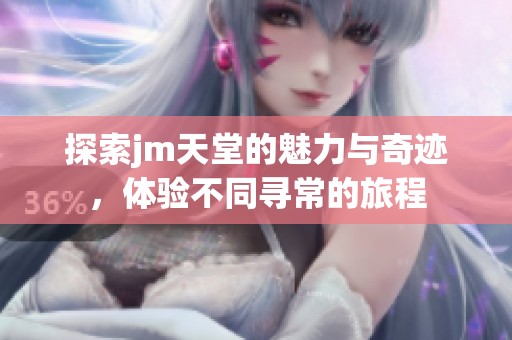 探索jm天堂的魅力與奇跡，體驗(yàn)不同尋常的旅程
