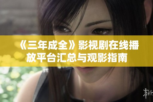 《三年成全》影視劇在線播放平臺匯總與觀影指南