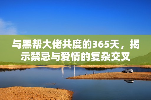 與黑幫大佬共度的365天，揭示禁忌與愛情的復(fù)雜交叉