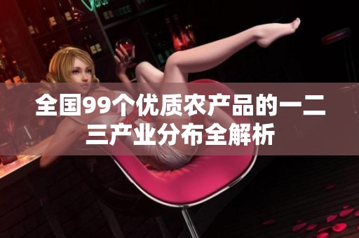 全國(guó)99個(gè)優(yōu)質(zhì)農(nóng)產(chǎn)品的一二三產(chǎn)業(yè)分布全解析 全國(guó)99個(gè)優(yōu)質(zhì)農(nóng)產(chǎn)品的一二三產(chǎn)業(yè)分布全解析