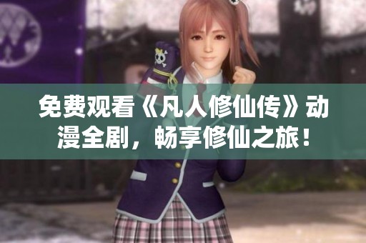 免費(fèi)觀看《凡人修仙傳》動漫全劇，暢享修仙之旅！