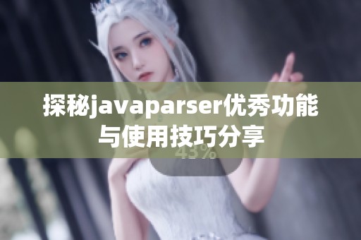 探秘javaparser優(yōu)秀功能與使用技巧分享