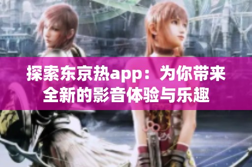 探索東京熱app：為你帶來全新的影音體驗與樂趣
