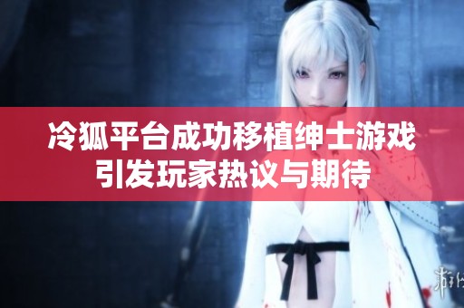 冷狐平臺(tái)成功移植紳士游戲引發(fā)玩家熱議與期待