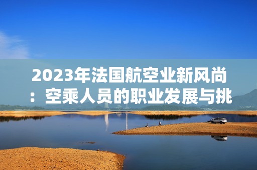 2023年法國航空業(yè)新風尚：空乘人員的職業(yè)發(fā)展與挑戰(zhàn)