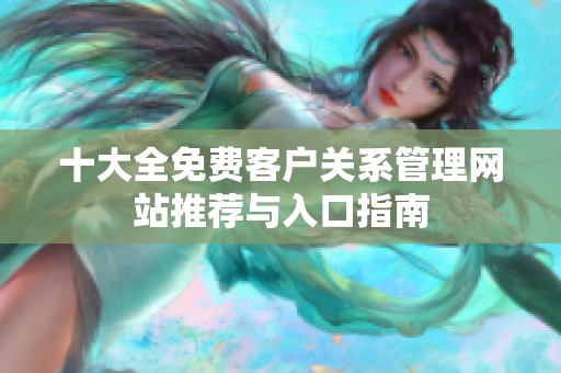 十大全免費(fèi)客戶關(guān)系管理網(wǎng)站推薦與入口指南