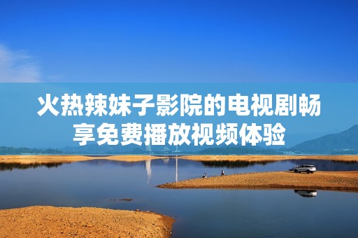 火熱辣妹子影院的電視劇暢享免費播放視頻體驗
