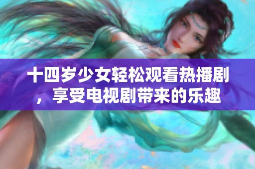 十四歲少女輕松觀看熱播劇，享受電視劇帶來的樂趣