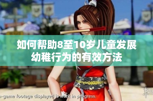 如何幫助8至10歲兒童發(fā)展幼稚行為的有效方法