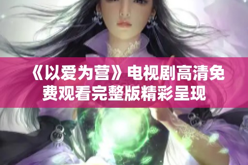《以愛為營》電視劇高清免費(fèi)觀看完整版精彩呈現(xiàn) 《以愛為營》電視劇高清免費(fèi)觀看完整版精彩呈現(xiàn)