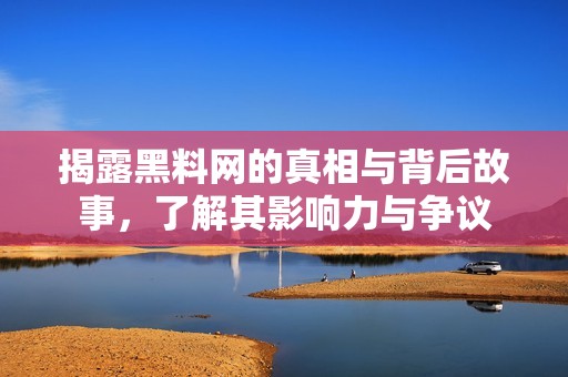 揭露黑料網(wǎng)的真相與背后故事，了解其影響力與爭議