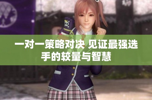 一對(duì)一策略對(duì)決 見證最強(qiáng)選手的較量與智慧