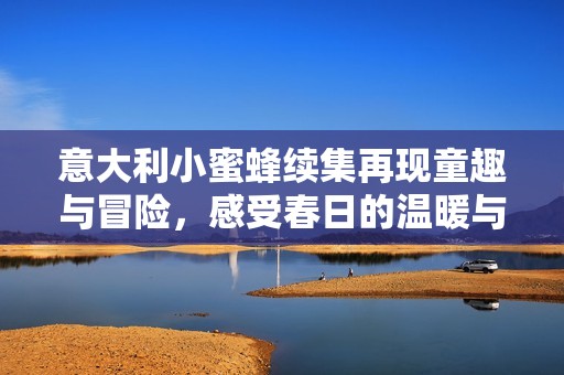 意大利小蜜蜂續(xù)集再現(xiàn)童趣與冒險(xiǎn)，感受春日的溫暖與友誼
