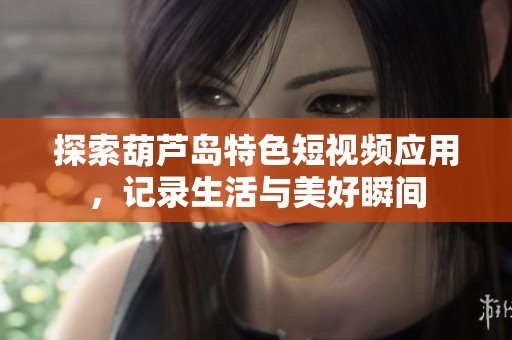 探索葫蘆島特色短視頻應(yīng)用，記錄生活與美好瞬間