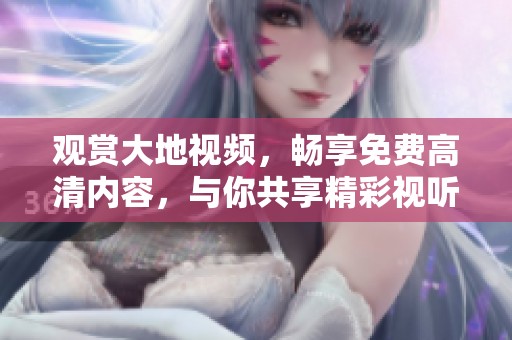 觀賞大地視頻，暢享免費高清內容，與你共享精彩視聽體驗