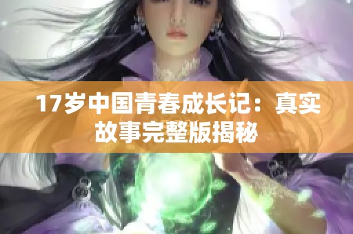 17歲中國青春成長記：真實故事完整版揭秘