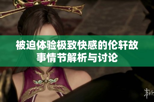 被迫體驗極致快感的倫軒故事情節(jié)解析與討論