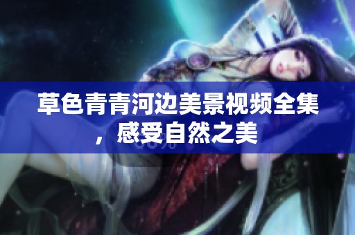 草色青青河邊美景視頻全集，感受自然之美 