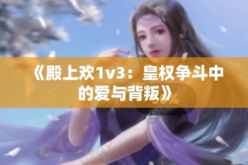 《殿上歡1v3：皇權爭斗中的愛與背叛》