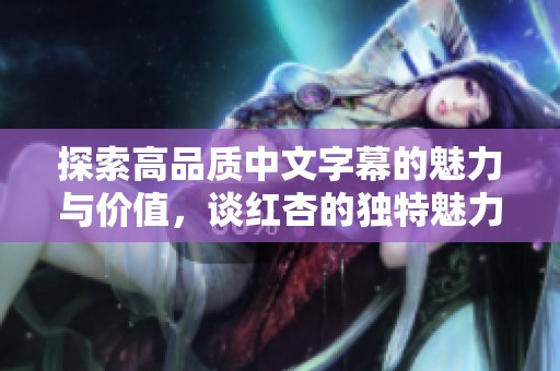 探索高品質(zhì)中文字幕的魅力與價值，談紅杏的獨特魅力