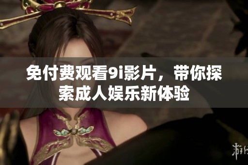 免付費(fèi)觀看9i影片，帶你探索成人娛樂(lè)新體驗(yàn)