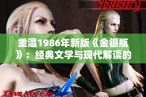 重溫1986年新版《金銀瓶》:經(jīng)典文學(xué)與現(xiàn)代解讀的完美融合 重溫1986年新版《金銀瓶》:經(jīng)典文學(xué)與現(xiàn)代解讀的完美融合