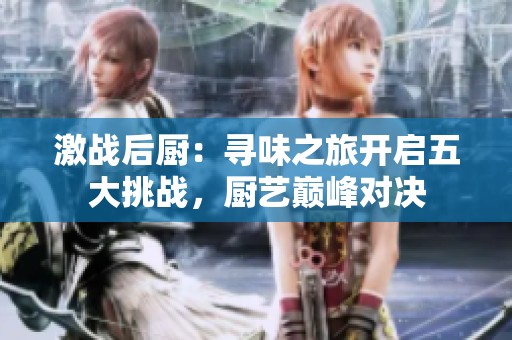 激戰(zhàn)后廚：尋味之旅開啟五大挑戰(zhàn)，廚藝巔峰對決