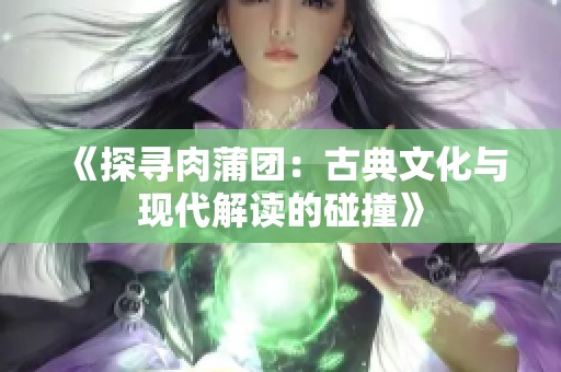 《探尋肉蒲團：古典文化與現(xiàn)代解讀的碰撞》