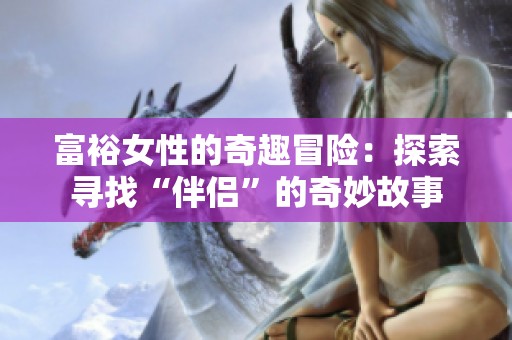 富裕女性的奇趣冒險(xiǎn)：探索尋找“伴侶”的奇妙故事