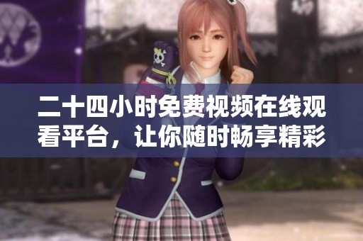 二十四小時免費視頻在線觀看平臺，讓你隨時暢享精彩內(nèi)容