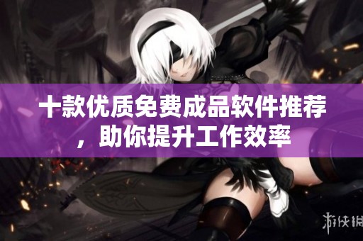 十款優(yōu)質免費成品軟件推薦，助你提升工作效率