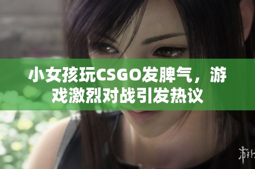 小女孩玩CSGO發(fā)脾氣，游戲激烈對戰(zhàn)引發(fā)熱議