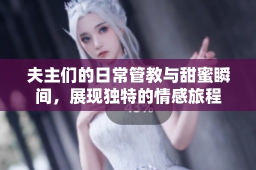夫主們的日常管教與甜蜜瞬間，展現(xiàn)獨特的情感旅程