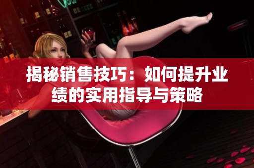 揭秘銷售技巧：如何提升業(yè)績(jī)的實(shí)用指導(dǎo)與策略