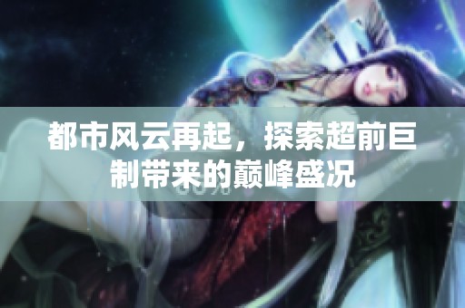 都市風(fēng)云再起，探索超前巨制帶來的巔峰盛況