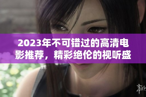 2023年不可錯(cuò)過(guò)的高清電影推薦，精彩絕倫的視聽(tīng)盛宴
