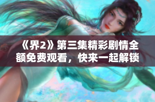 《界2》第三集精彩劇情全額免費觀看，快來一起解鎖新篇章！
